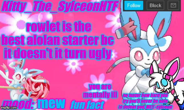 Kitty_The_SylceonHTF's shiny sylveon announcment template! | rowlet is the best alolan starter bc it doesn't it turn ugly; you are mentally ill; mew | image tagged in kitty_the_sylceonhtf's shiny sylveon announcment template | made w/ Imgflip meme maker