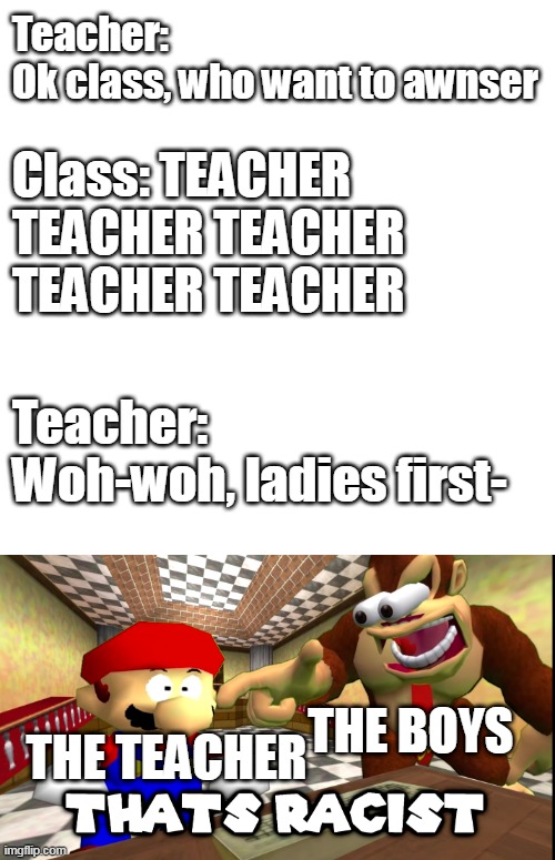 No Bitches | Teacher: Ok class, who want to awnser; Class: TEACHER TEACHER TEACHER TEACHER TEACHER; Teacher: Woh-woh, ladies first-; THE TEACHER; THE BOYS | image tagged in white square,dk says that's racist,boys vs girls,smg4,donkey kong,mario | made w/ Imgflip meme maker