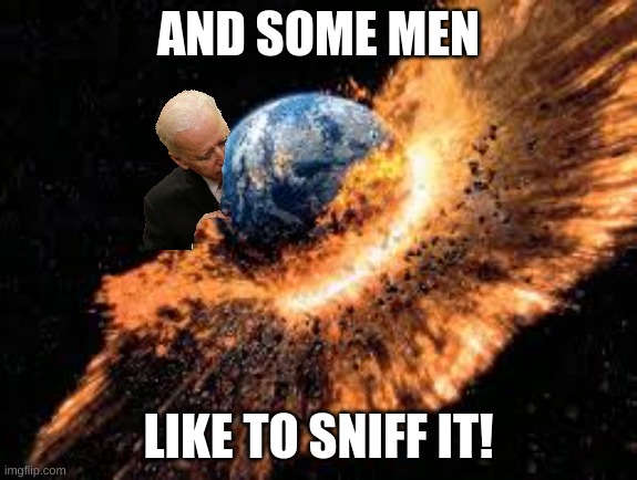 Earth Exploding | AND SOME MEN LIKE TO SNIFF IT! | image tagged in earth exploding | made w/ Imgflip meme maker