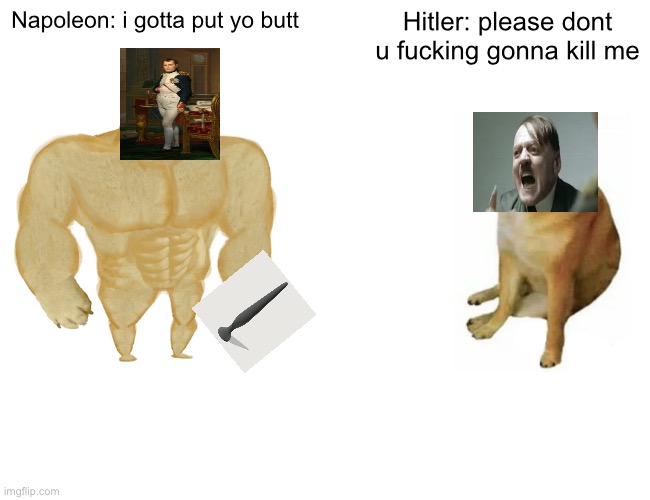 Napoleon butt hitler | Napoleon: i gotta put yo butt; Hitler: please dont u fucking gonna kill me | image tagged in memes,buff doge vs cheems | made w/ Imgflip meme maker