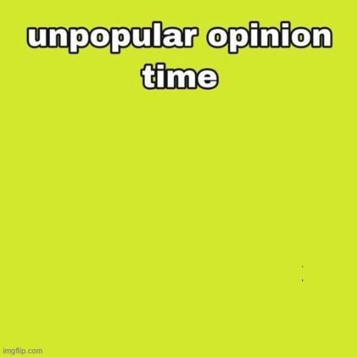 unpopular opinion | image tagged in unpopular opinion | made w/ Imgflip meme maker