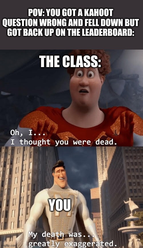 this has happened to a lot of us | POV: YOU GOT A KAHOOT QUESTION WRONG AND FELL DOWN BUT GOT BACK UP ON THE LEADERBOARD:; THE CLASS:; YOU | image tagged in my death was greatly exaggerated,kahoot | made w/ Imgflip meme maker