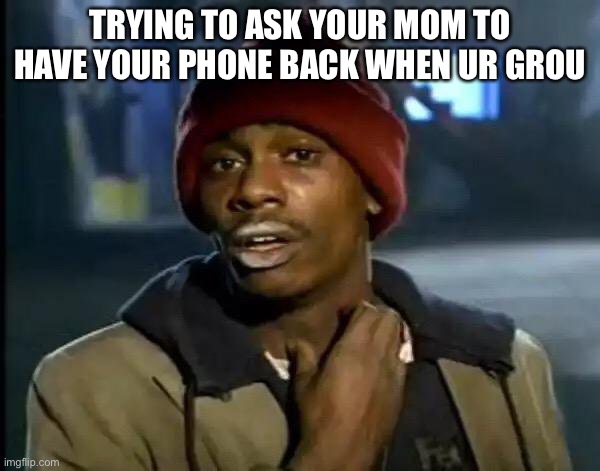 Grounded | TRYING TO ASK YOUR MOM TO HAVE YOUR PHONE BACK WHEN UR GROUNDED | image tagged in memes,y'all got any more of that | made w/ Imgflip meme maker
