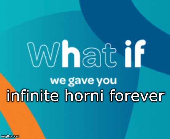 What if we gave you X | infinite horni forever | image tagged in what if we gave you x | made w/ Imgflip meme maker