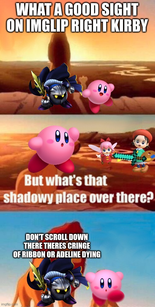 Better Version Of The Meme I Made | WHAT A GOOD SIGHT ON IMGLIP RIGHT KIRBY DON'T SCROLL DOWN THERE THERES CRINGE OF RIBBON OR ADELINE DYING | image tagged in simba shadowy place,repost,plz stop,captain kirk,adeline,kirby | made w/ Imgflip meme maker