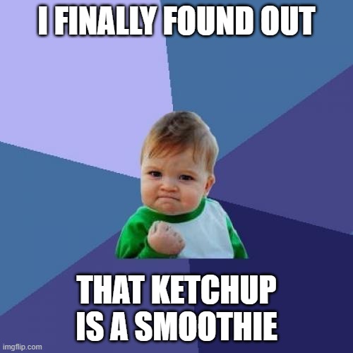 success! | I FINALLY FOUND OUT; THAT KETCHUP IS A SMOOTHIE | image tagged in memes,success kid | made w/ Imgflip meme maker