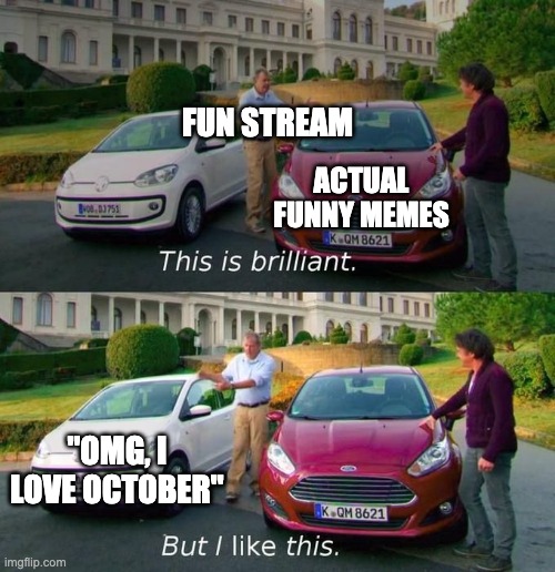 This Is Brilliant But I Like This | FUN STREAM; ACTUAL FUNNY MEMES; "OMG, I LOVE OCTOBER" | image tagged in this is brilliant but i like this | made w/ Imgflip meme maker