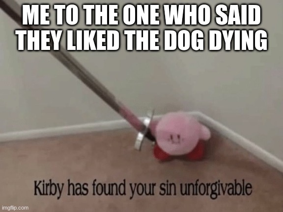 Kirby has found your sin unforgivable | ME TO THE ONE WHO SAID THEY LIKED THE DOG DYING | image tagged in kirby has found your sin unforgivable | made w/ Imgflip meme maker
