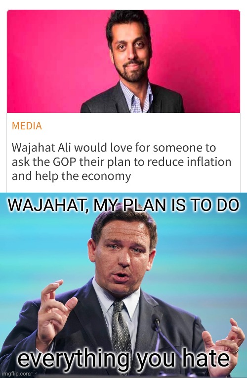 For starters |  WAJAHAT, MY PLAN IS TO DO; everything you hate | image tagged in desantis,inflation,recession,economy | made w/ Imgflip meme maker
