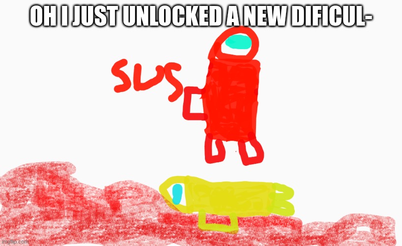 poorly drawn among us | OH I JUST UNLOCKED A NEW DIFICUL- | image tagged in poorly drawn among us | made w/ Imgflip meme maker