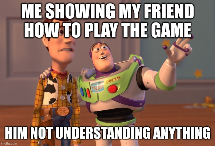X, X Everywhere | ME SHOWING MY FRIEND HOW TO PLAY THE GAME; HIM NOT UNDERSTANDING ANYTHING | image tagged in memes,x x everywhere | made w/ Imgflip meme maker