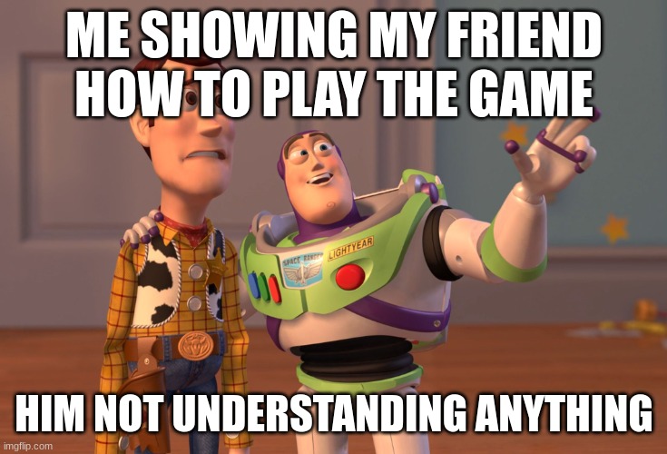 X, X Everywhere Meme | ME SHOWING MY FRIEND HOW TO PLAY THE GAME; HIM NOT UNDERSTANDING ANYTHING | image tagged in memes,x x everywhere | made w/ Imgflip meme maker