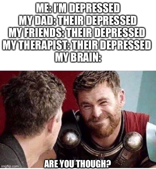 Ya I got diagnosed with depression today :’D | ME: I’M DEPRESSED
MY DAD: THEIR DEPRESSED
MY FRIENDS: THEIR DEPRESSED 
MY THERAPIST: THEIR DEPRESSED 
MY BRAIN:; ARE YOU THOUGH? | image tagged in blank white template,is it though | made w/ Imgflip meme maker