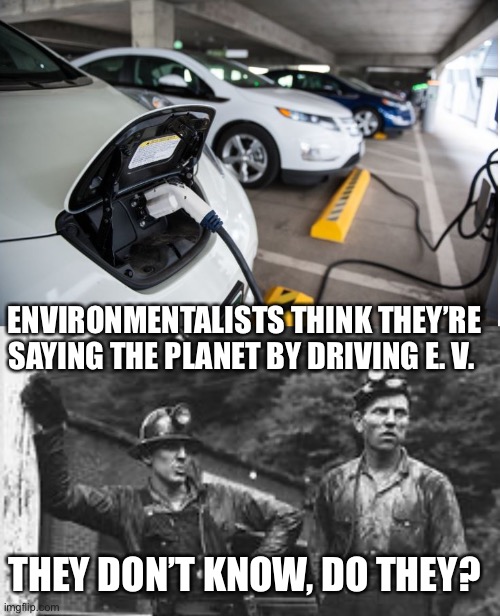 ENVIRONMENTALISTS THINK THEY’RE SAYING THE PLANET BY DRIVING E. V. THEY DON’T KNOW, DO THEY? | image tagged in lithium silicon battery,coal miners | made w/ Imgflip meme maker