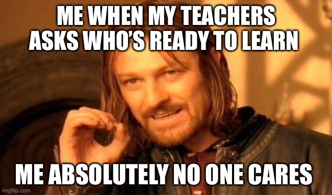 One Does Not Simply | ME WHEN MY TEACHERS ASKS WHO’S READY TO LEARN; ME ABSOLUTELY NO ONE CARES | image tagged in memes,one does not simply | made w/ Imgflip meme maker