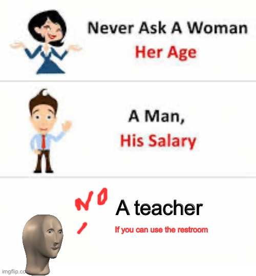 Never ask a woman her age | A teacher; If you can use the restroom | image tagged in never ask a woman her age | made w/ Imgflip meme maker