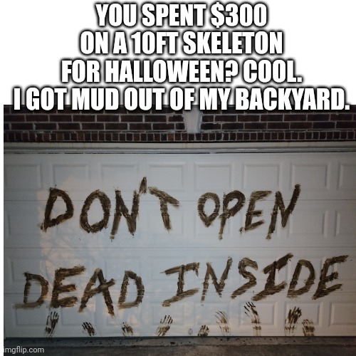 Work smarter. Not financially harder | YOU SPENT $300 ON A 10FT SKELETON FOR HALLOWEEN? COOL.

I GOT MUD OUT OF MY BACKYARD. | image tagged in halloween,holidays,boo,scary | made w/ Imgflip meme maker