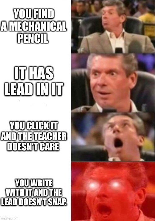 Mr. McMahon reaction |  YOU FIND A MECHANICAL PENCIL; IT HAS LEAD IN IT; YOU CLICK IT AND THE TEACHER DOESN’T CARE; YOU WRITE WITH IT AND THE LEAD DOESN’T SNAP. | image tagged in mr mcmahon reaction,pencil | made w/ Imgflip meme maker