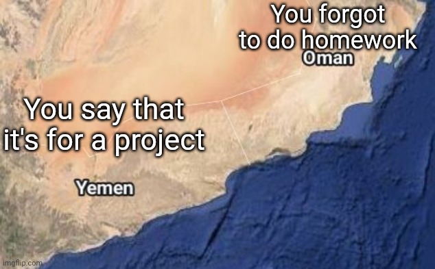 It's for the project | You forgot to do homework; You say that it's for a project | image tagged in oman yemen,yemen oman,memes,funny,schools,middle school | made w/ Imgflip meme maker