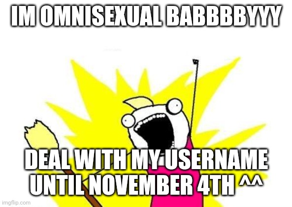 DEAL WITH MEH USER | IM OMNISEXUAL BABBBBYYY; DEAL WITH MY USERNAME UNTIL NOVEMBER 4TH ^^ | image tagged in memes,x all the y | made w/ Imgflip meme maker