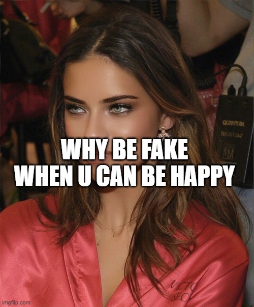 WHY BE FAKE WHEN U CAN BE HAPPY | made w/ Imgflip meme maker