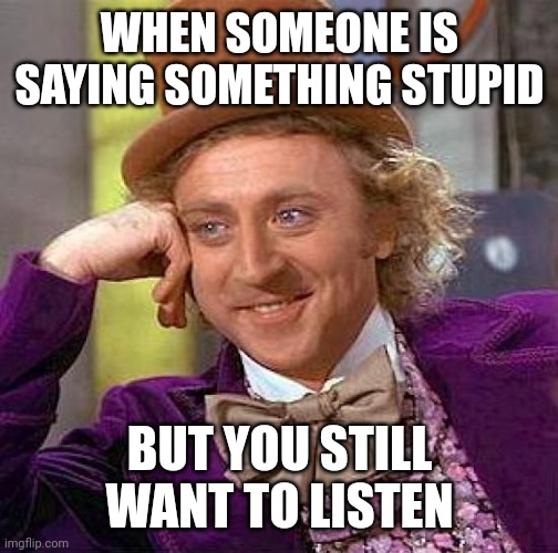 We've all done this | WHEN SOMEONE IS SAYING SOMETHING STUPID; BUT YOU STILL WANT TO LISTEN | image tagged in memes,creepy condescending wonka | made w/ Imgflip meme maker