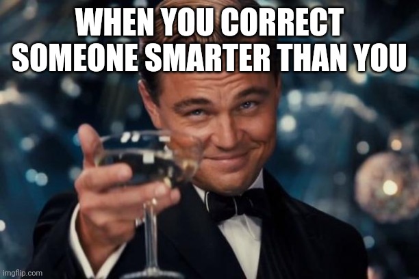 It feels so good | WHEN YOU CORRECT SOMEONE SMARTER THAN YOU | image tagged in memes,leonardo dicaprio cheers | made w/ Imgflip meme maker