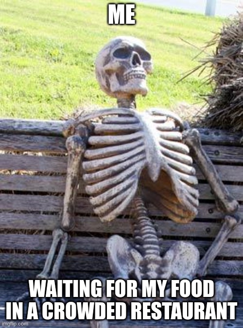 Waiting Skeleton | ME; WAITING FOR MY FOOD IN A CROWDED RESTAURANT | image tagged in memes,waiting skeleton | made w/ Imgflip meme maker