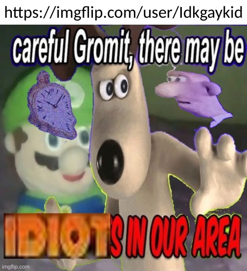 found a blue alt, someone ban him | https://imgflip.com/user/Idkgaykid | https://imgflip.com/user/Idkgaykid | image tagged in memes,funny,careful gromit there may be idiots in our area,blue,alt,abigail | made w/ Imgflip meme maker