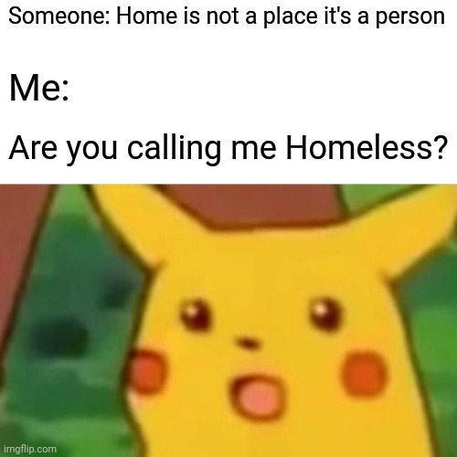 Surprised Pikachu Meme | Someone: Home is not a place it's a person; Me:; Are you calling me Homeless? | image tagged in memes,surprised pikachu | made w/ Imgflip meme maker