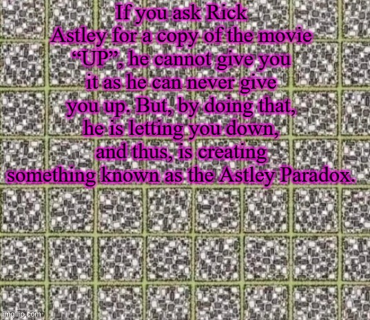 Find the curved line or die | If you ask Rick Astley for a copy of the movie “UP”, he cannot give you it as he can never give you up. But, by doing that, he is letting you down, and thus, is creating something known as the Astley Paradox. | image tagged in find the curved line or die | made w/ Imgflip meme maker