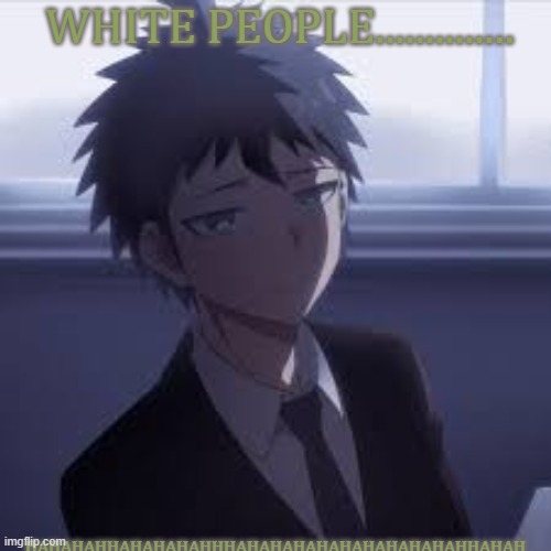 signature look of superiority/business man hinata | WHITE PEOPLE.............. HAHAHAHHAHAHAHAHHHAHAHAHAHAHAHAHAHAHAHHAHAH | image tagged in signature look of superiority/business man hinata | made w/ Imgflip meme maker