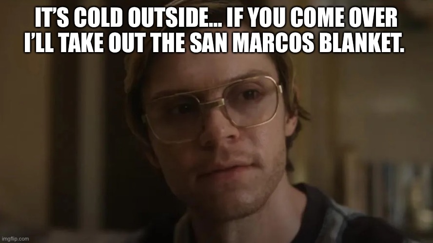 Jeffrey Dahmer San Marcos Blanket | IT’S COLD OUTSIDE… IF YOU COME OVER I’LL TAKE OUT THE SAN MARCOS BLANKET. | image tagged in dahmer netflix,jeffrey dahmer,dahmer | made w/ Imgflip meme maker