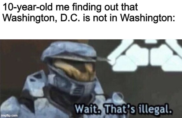 How did this happen | 10-year-old me finding out that Washington, D.C. is not in Washington: | image tagged in wait that s illegal | made w/ Imgflip meme maker