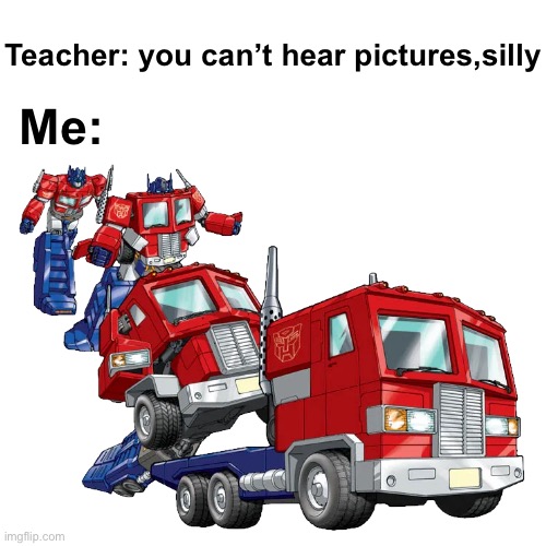 i believe my senses are working fine | Teacher: you can’t hear pictures,silly; Me: | image tagged in memes,transformers | made w/ Imgflip meme maker