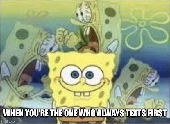 When you’re the one who always texts firs | WHEN YOU’RE THE ONE WHO ALWAYS TEXTS FIRST | image tagged in spongebob internal screaming | made w/ Imgflip meme maker