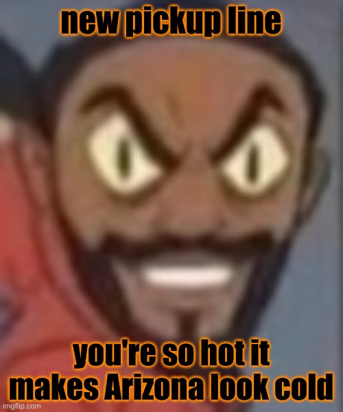 no this was not used on bubonic | new pickup line; you're so hot it makes Arizona look cold | image tagged in goofy ass | made w/ Imgflip meme maker