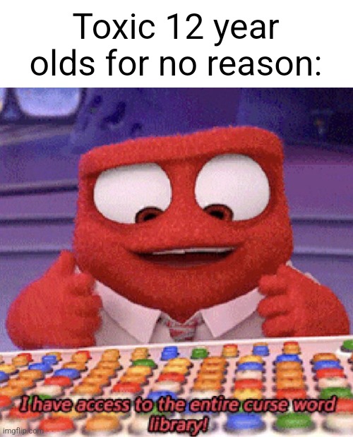 A clever title |  Toxic 12 year olds for no reason: | image tagged in 12,toxic,i have access to the entire curse world library,funny,memes,inside out | made w/ Imgflip meme maker