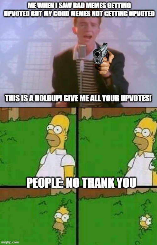 Do what you want | ME WHEN I SAW BAD MEMES GETTING UPVOTED BUT MY GOOD MEMES NOT GETTING UPVOTED; THIS IS A HOLDUP! GIVE ME ALL YOUR UPVOTES! PEOPLE: NO THANK YOU | image tagged in rick astley,homer simpson nope | made w/ Imgflip meme maker