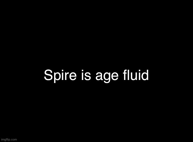 blank black | Spire is age fluid | image tagged in blank black | made w/ Imgflip meme maker