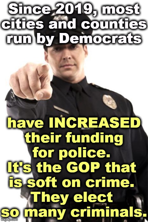 MAGA wants to defund the FBI. | Since 2019, most cities and counties run by Democrats; have INCREASED their funding for police. 
It's the GOP that 
is soft on crime. 
They elect 
so many criminals. | image tagged in democrats,pay,police,republicans,talk,loud | made w/ Imgflip meme maker