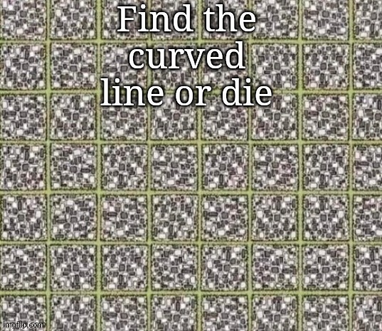 Find the curved line or die | Find the curved line or die | image tagged in find the curved line or die | made w/ Imgflip meme maker