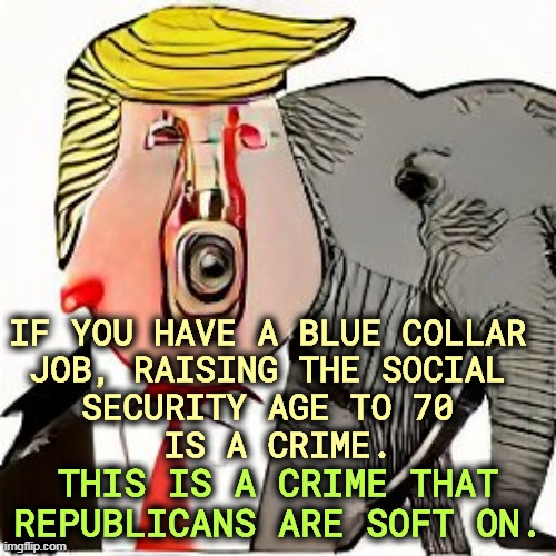 Is your back still as strong at 70? | IF YOU HAVE A BLUE COLLAR 
JOB, RAISING THE SOCIAL 

SECURITY AGE TO 70 
IS A CRIME. THIS IS A CRIME THAT REPUBLICANS ARE SOFT ON. | image tagged in republicans,destroy,social security | made w/ Imgflip meme maker