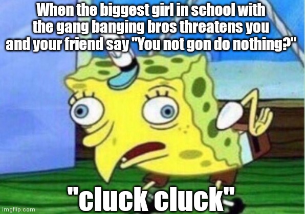 "Cluck Cluck" | When the biggest girl in school with the gang banging bros threatens you and your friend say "You not gon do nothing?"; "cluck cluck" | image tagged in memes,mocking spongebob,run away | made w/ Imgflip meme maker