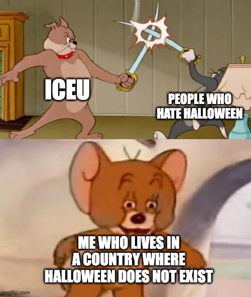 pain but ok | ICEU; PEOPLE WHO HATE HALLOWEEN; ME WHO LIVES IN A COUNTRY WHERE HALLOWEEN DOES NOT EXIST | image tagged in tom and jerry swordfight,halloween,iceu,meme,memes,pain | made w/ Imgflip meme maker