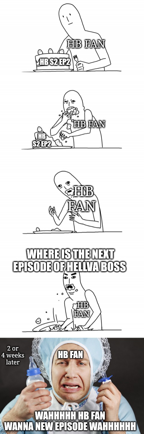 Hb crybaby | HB FAN; HB S2 EP2; HB FAN; HB S2 EP2; HB FAN; WHERE IS THE NEXT EPISODE OF HELLVA BOSS; HB FAN; 2 or 4 weeks  later; HB FAN; WAHHHHH HB FAN WANNA NEW EPISODE WAHHHHHH | image tagged in more cake | made w/ Imgflip meme maker