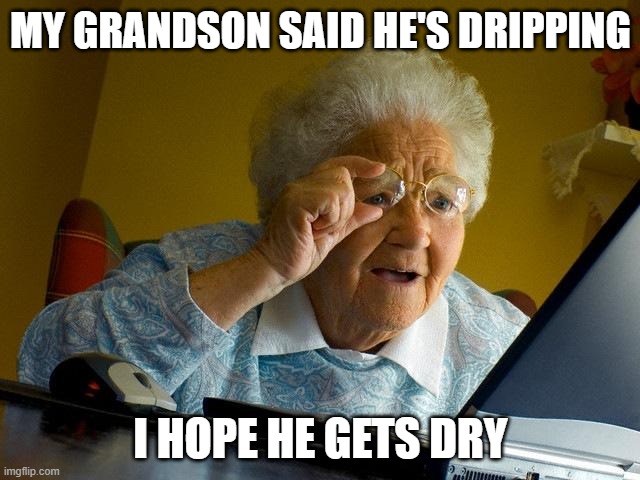 ?? | MY GRANDSON SAID HE'S DRIPPING; I HOPE HE GETS DRY | image tagged in memes,grandma finds the internet | made w/ Imgflip meme maker