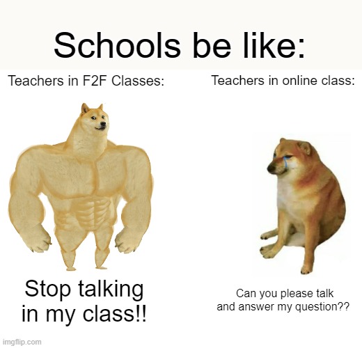 teachers be like: | Schools be like:; Teachers in F2F Classes:; Teachers in online class:; Stop talking in my class!! Can you please talk and answer my question?? | image tagged in memes,buff doge vs cheems | made w/ Imgflip meme maker