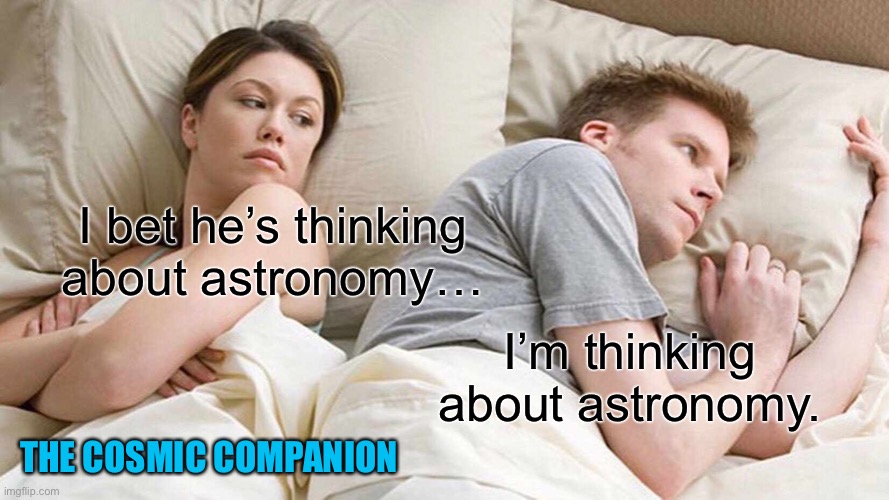I bet he’s thinking about astronomy | I bet he’s thinking about astronomy…; I’m thinking about astronomy. THE COSMIC COMPANION | image tagged in memes,i bet he's thinking about other women,astronomy,science | made w/ Imgflip meme maker