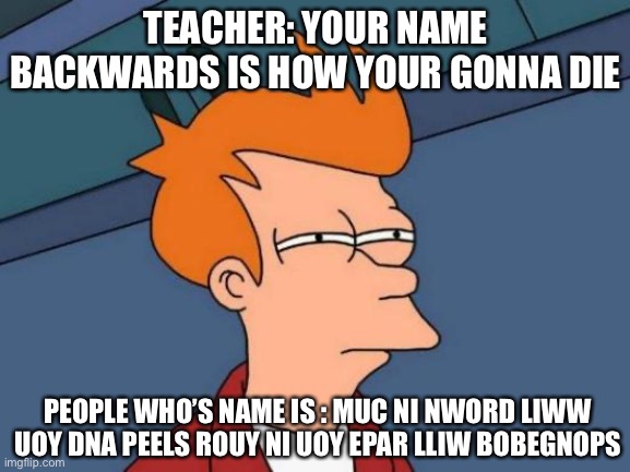 Futurama Fry | TEACHER: YOUR NAME BACKWARDS IS HOW YOUR GONNA DIE; PEOPLE WHO’S NAME IS : MUC NI NWORD LIWW UOY DNA PEELS ROUY NI UOY EPAR LLIW BOBEGNOPS | image tagged in memes,futurama fry | made w/ Imgflip meme maker